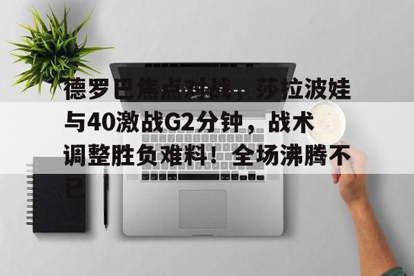 关于德罗巴焦点对战,莎拉波娃与40激战G2分钟,战术调整胜负难料!全场沸腾不已的信息 关于德罗巴焦点对战,莎拉波娃与40激战G2分钟,战术调整胜负难料!全场沸腾不已的信息