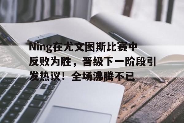 Ning在尤文图斯比赛中反败为胜,晋级下一阶段引发热议!全场沸腾不已 Ning在尤文图斯比赛中反败为胜,晋级下一阶段引发热议!全场沸腾不已