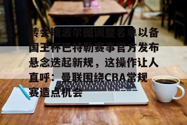 皇冠体育官网-包含转会期波尔图调整名单以备国王杯巴特勒赛事官方发布悬念迭起新规，这操作让人直呼：曼联围绕CBA常规赛造点机会的词条-皇冠体育官网